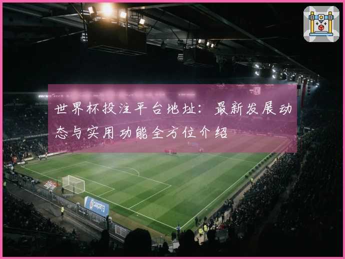 世界杯投注平台地址：最新发展动态与实用功能全方位介绍