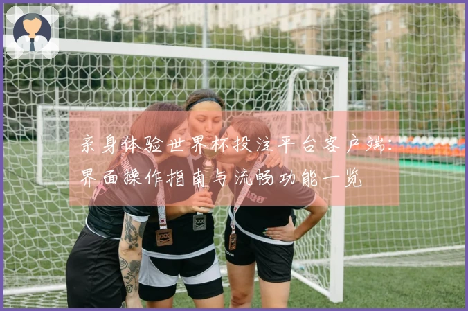 亲身体验世界杯投注平台客户端：界面操作指南与流畅功能一览
