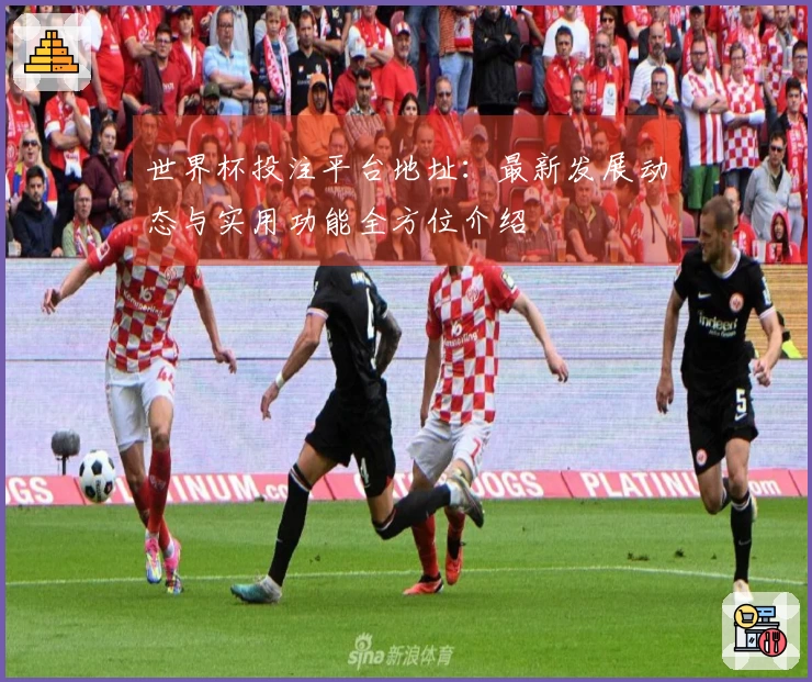 世界杯投注平台地址：最新发展动态与实用功能全方位介绍