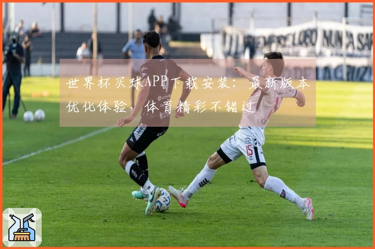 世界杯买球APP下载安装：最新版本优化体验，体育精彩不错过