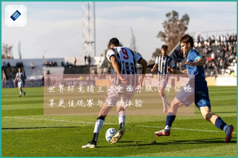 世界杯竞猜主站全面升级，带你畅享更佳观赛与互动体验