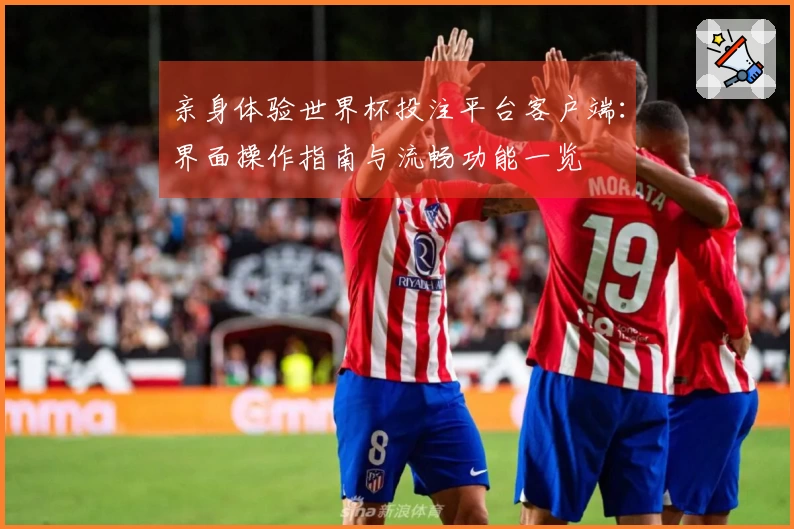 亲身体验世界杯投注平台客户端：界面操作指南与流畅功能一览